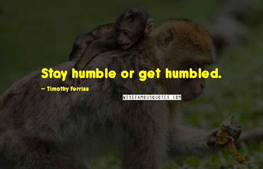 Timothy Ferriss Quotes: Stay humble or get humbled.