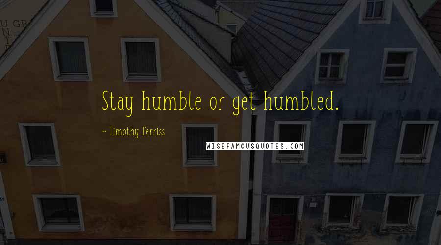 Timothy Ferriss Quotes: Stay humble or get humbled.