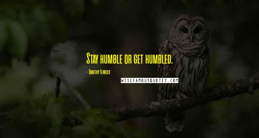 Timothy Ferriss Quotes: Stay humble or get humbled.