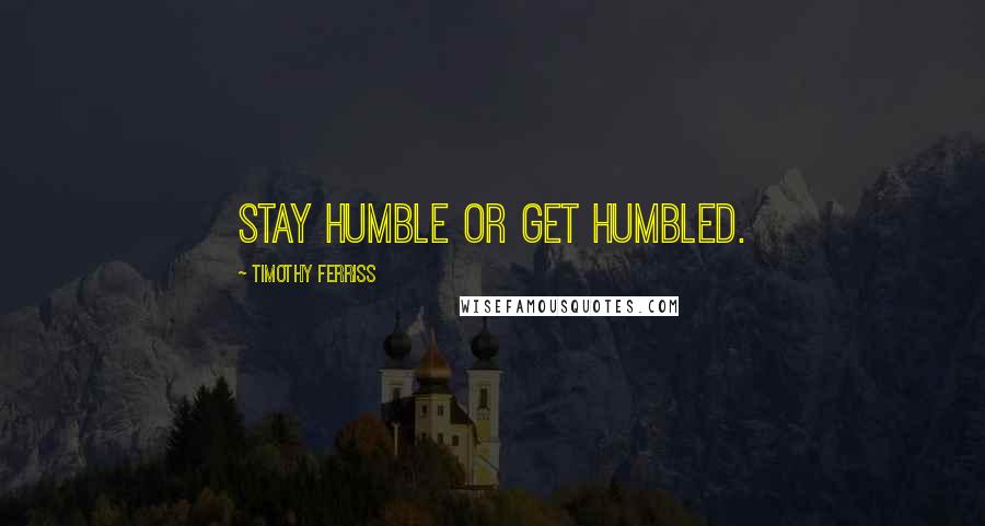 Timothy Ferriss Quotes: Stay humble or get humbled.
