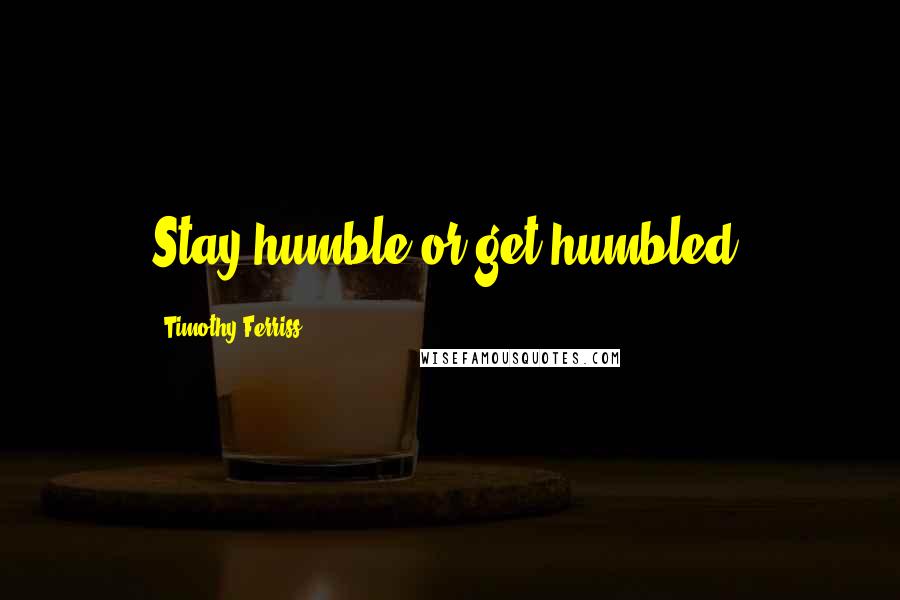 Timothy Ferriss Quotes: Stay humble or get humbled.