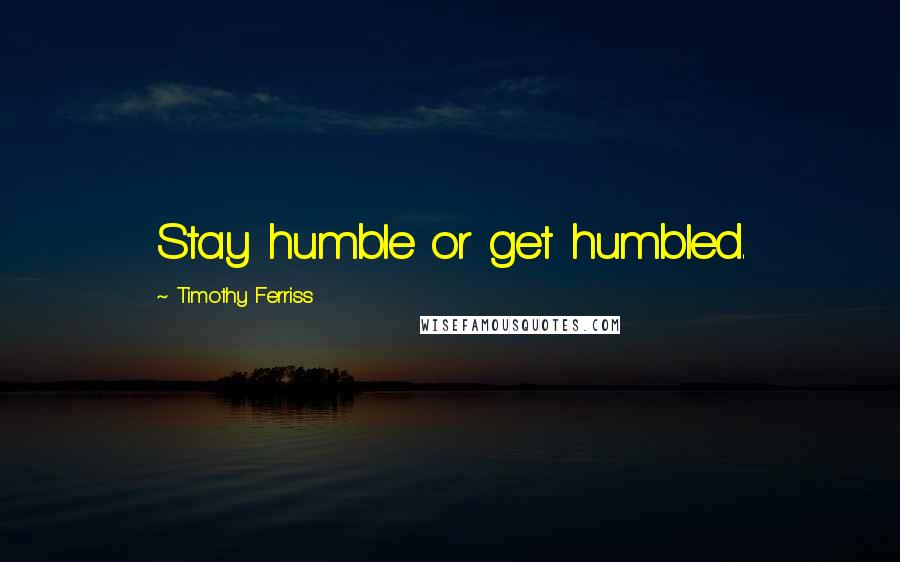 Timothy Ferriss Quotes: Stay humble or get humbled.