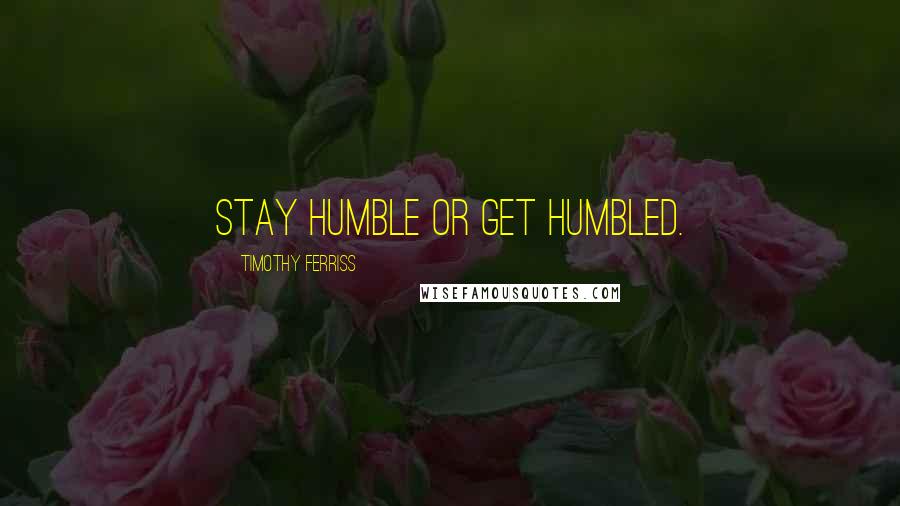 Timothy Ferriss Quotes: Stay humble or get humbled.