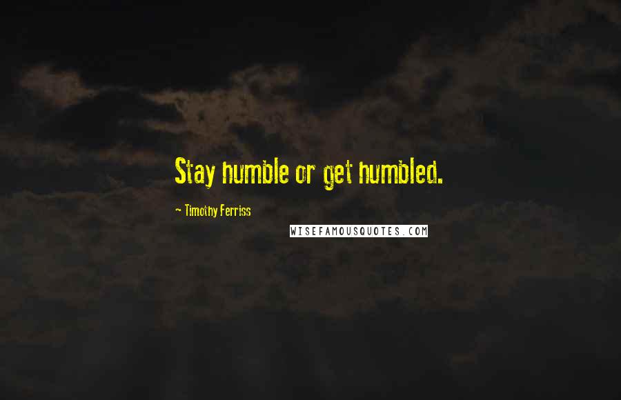 Timothy Ferriss Quotes: Stay humble or get humbled.