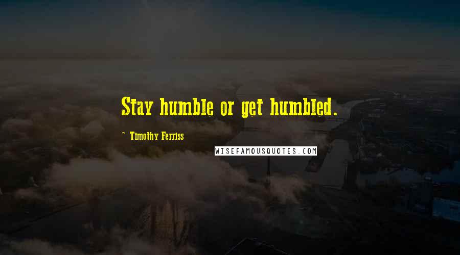 Timothy Ferriss Quotes: Stay humble or get humbled.