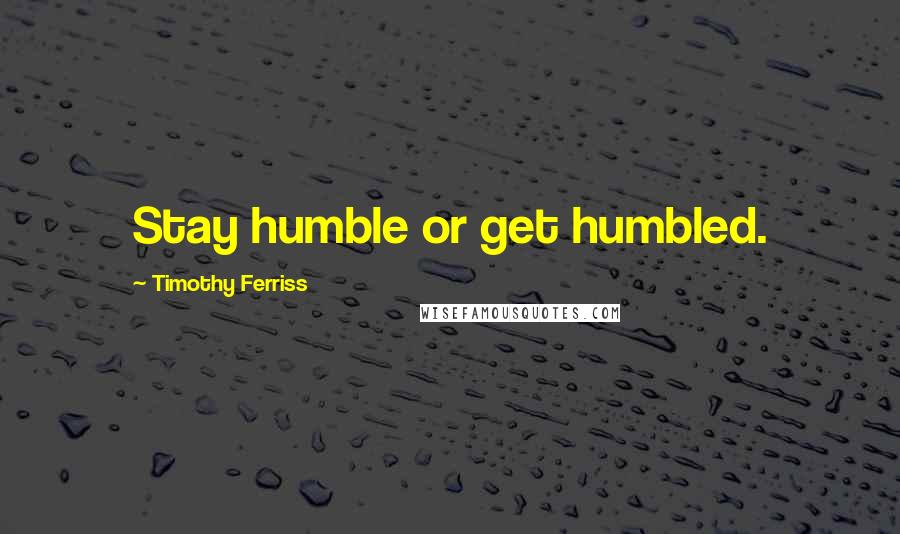 Timothy Ferriss Quotes: Stay humble or get humbled.