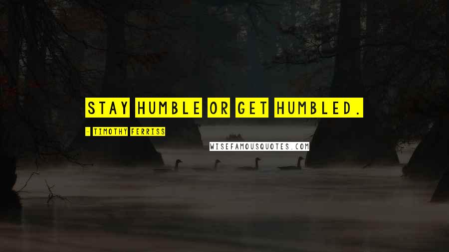 Timothy Ferriss Quotes: Stay humble or get humbled.