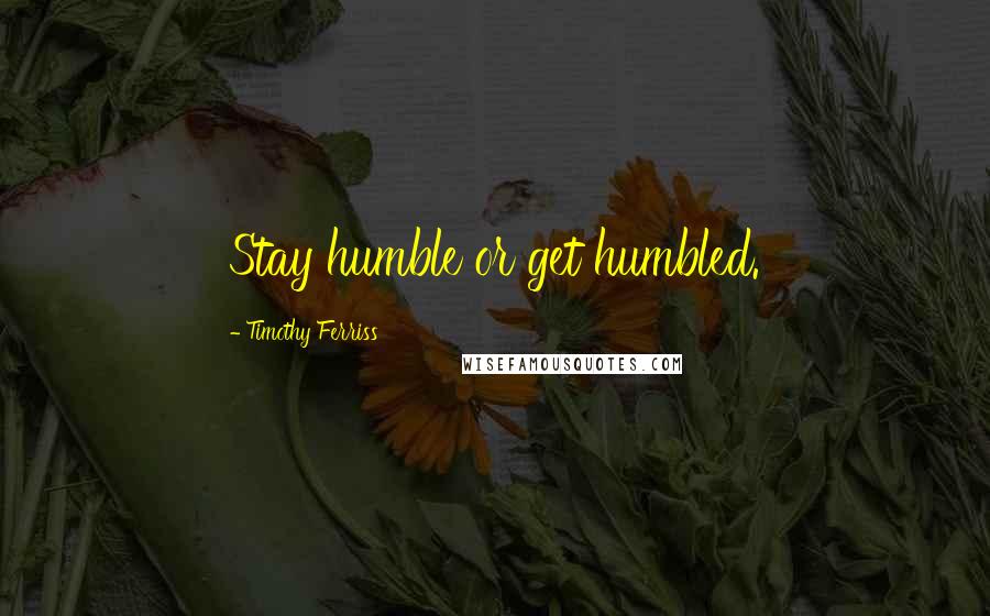 Timothy Ferriss Quotes: Stay humble or get humbled.