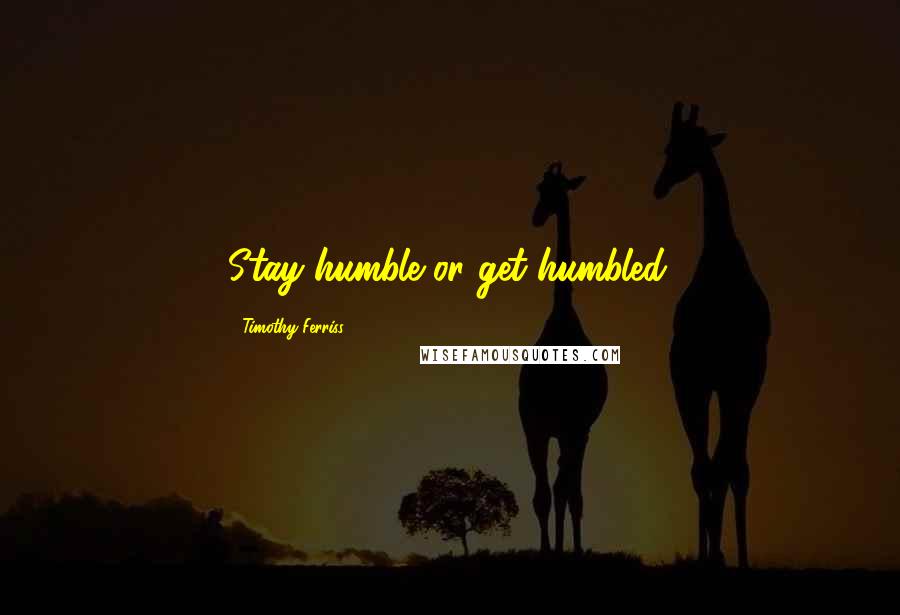 Timothy Ferriss Quotes: Stay humble or get humbled.