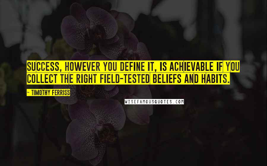 Timothy Ferriss Quotes: Success, however you define it, is achievable if you collect the right field-tested beliefs and habits.