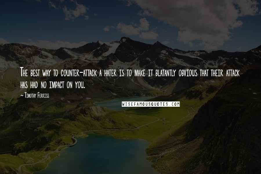 Timothy Ferriss Quotes: The best way to counter-attack a hater is to make it blatantly obvious that their attack has had no impact on you.