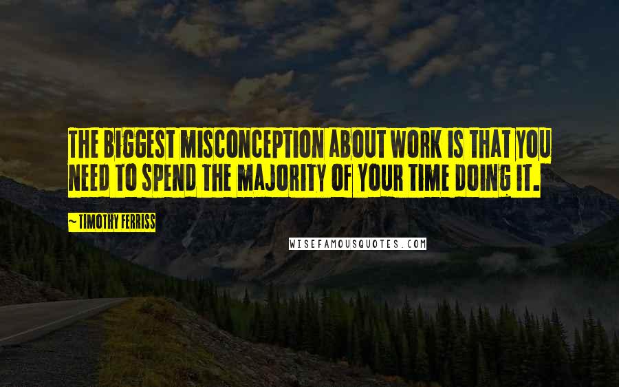 Timothy Ferriss Quotes: The biggest misconception about work is that you need to spend the majority of your time doing it.