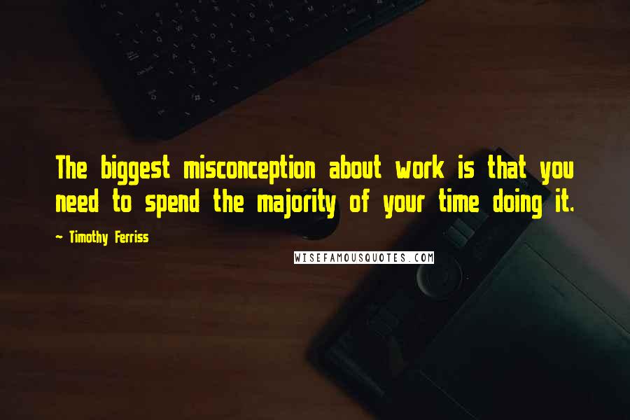 Timothy Ferriss Quotes: The biggest misconception about work is that you need to spend the majority of your time doing it.