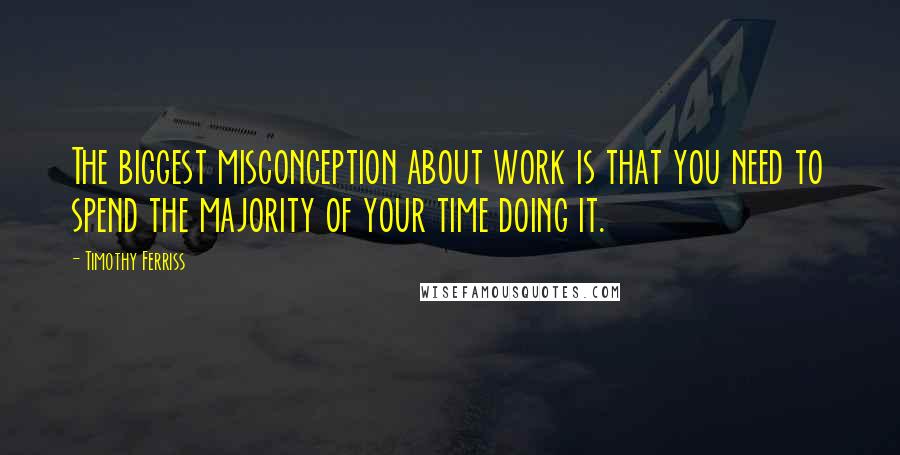 Timothy Ferriss Quotes: The biggest misconception about work is that you need to spend the majority of your time doing it.