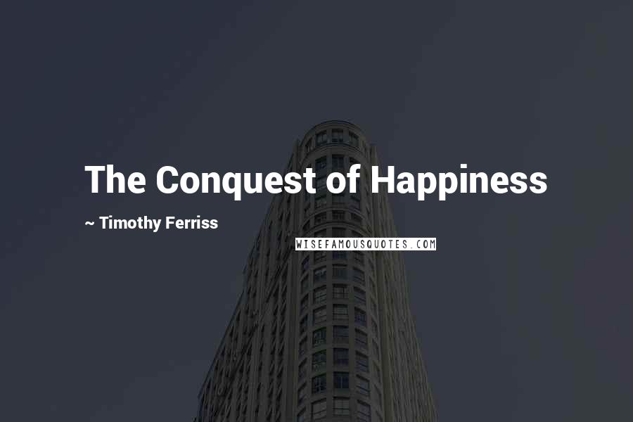 Timothy Ferriss Quotes: The Conquest of Happiness