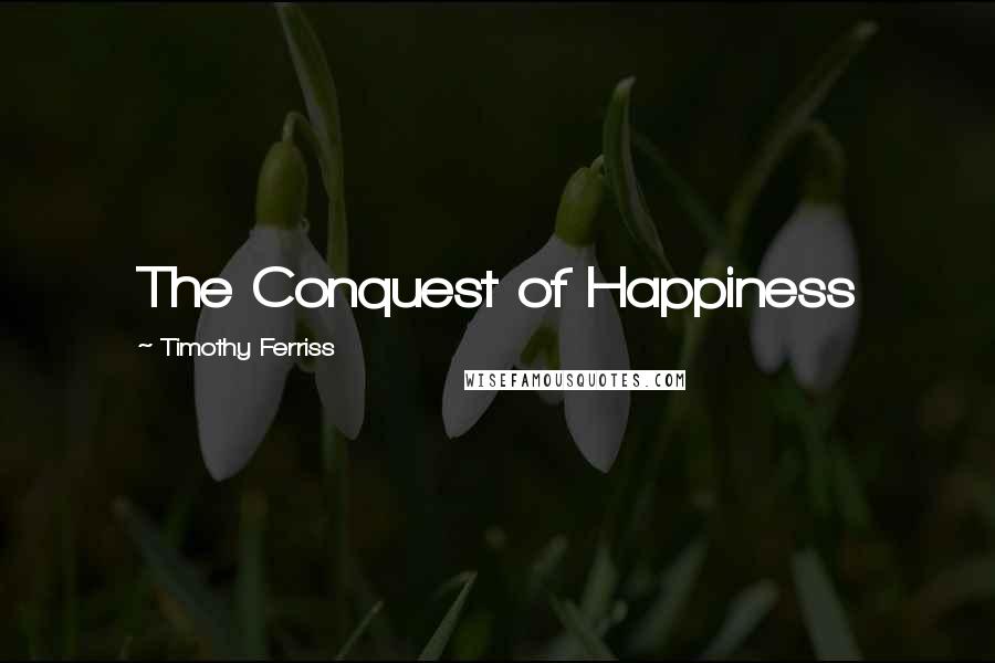 Timothy Ferriss Quotes: The Conquest of Happiness