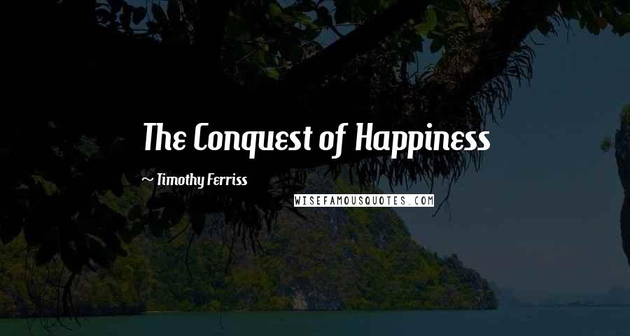 Timothy Ferriss Quotes: The Conquest of Happiness