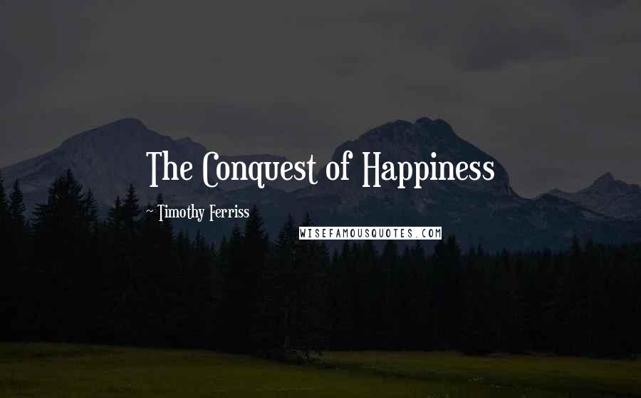 Timothy Ferriss Quotes: The Conquest of Happiness