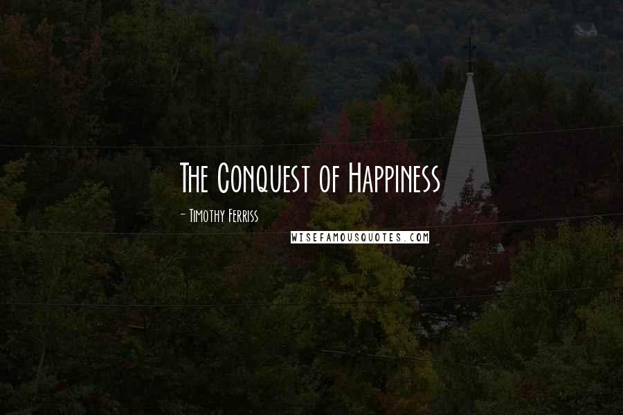 Timothy Ferriss Quotes: The Conquest of Happiness