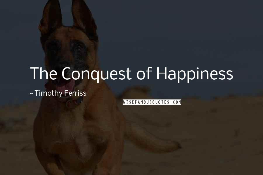 Timothy Ferriss Quotes: The Conquest of Happiness