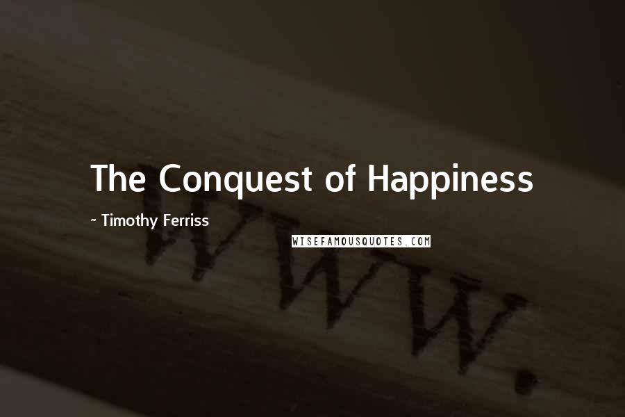 Timothy Ferriss Quotes: The Conquest of Happiness