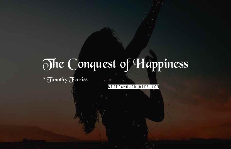 Timothy Ferriss Quotes: The Conquest of Happiness