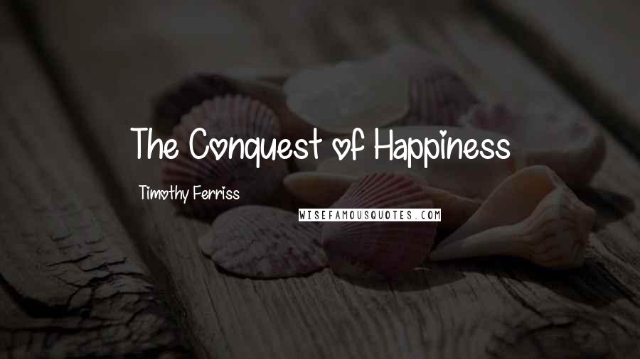 Timothy Ferriss Quotes: The Conquest of Happiness