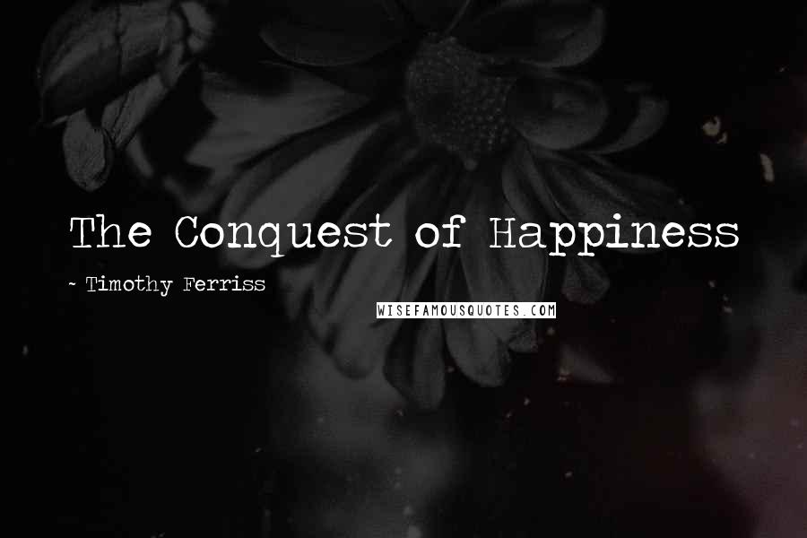 Timothy Ferriss Quotes: The Conquest of Happiness