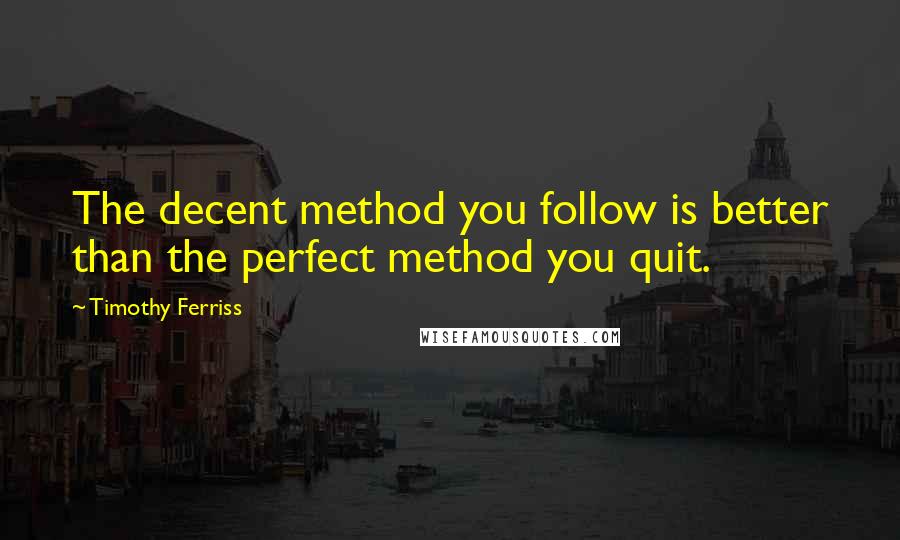 Timothy Ferriss Quotes: The decent method you follow is better than the perfect method you quit.