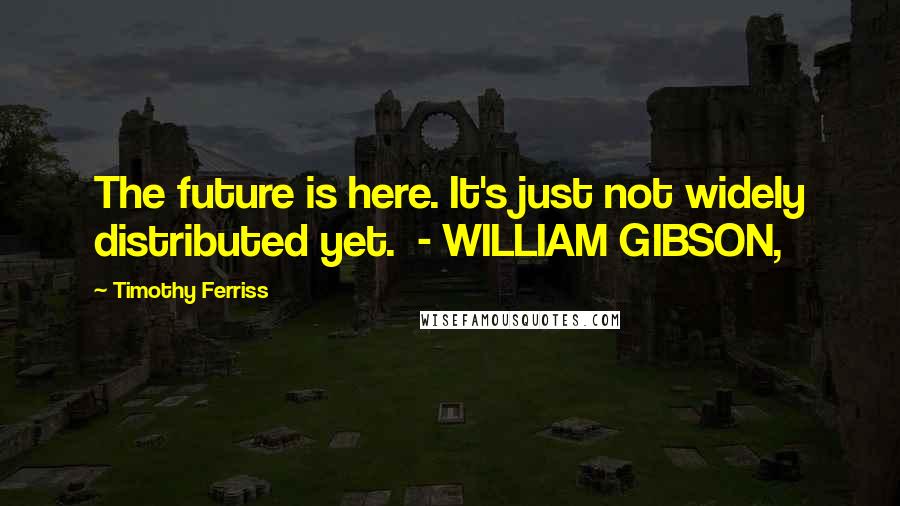 Timothy Ferriss Quotes: The future is here. It's just not widely distributed yet.  - WILLIAM GIBSON,