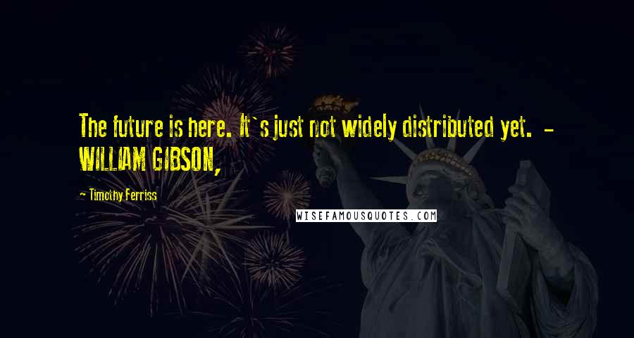 Timothy Ferriss Quotes: The future is here. It's just not widely distributed yet.  - WILLIAM GIBSON,