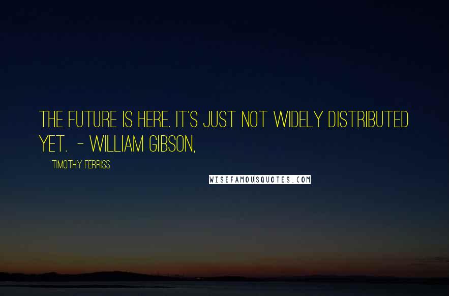 Timothy Ferriss Quotes: The future is here. It's just not widely distributed yet.  - WILLIAM GIBSON,