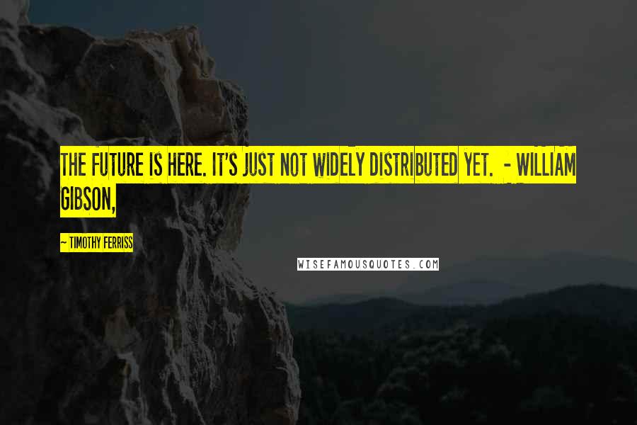 Timothy Ferriss Quotes: The future is here. It's just not widely distributed yet.  - WILLIAM GIBSON,