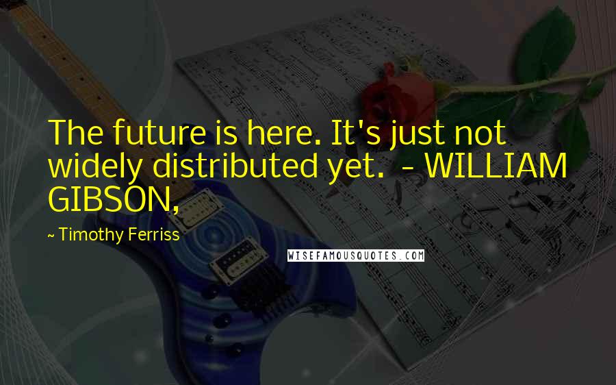 Timothy Ferriss Quotes: The future is here. It's just not widely distributed yet.  - WILLIAM GIBSON,