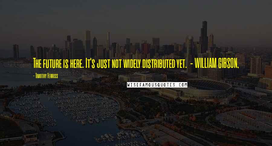 Timothy Ferriss Quotes: The future is here. It's just not widely distributed yet.  - WILLIAM GIBSON,