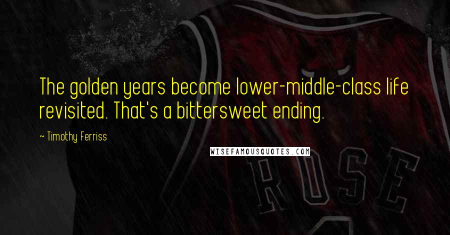 Timothy Ferriss Quotes: The golden years become lower-middle-class life revisited. That's a bittersweet ending.