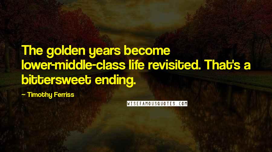 Timothy Ferriss Quotes: The golden years become lower-middle-class life revisited. That's a bittersweet ending.