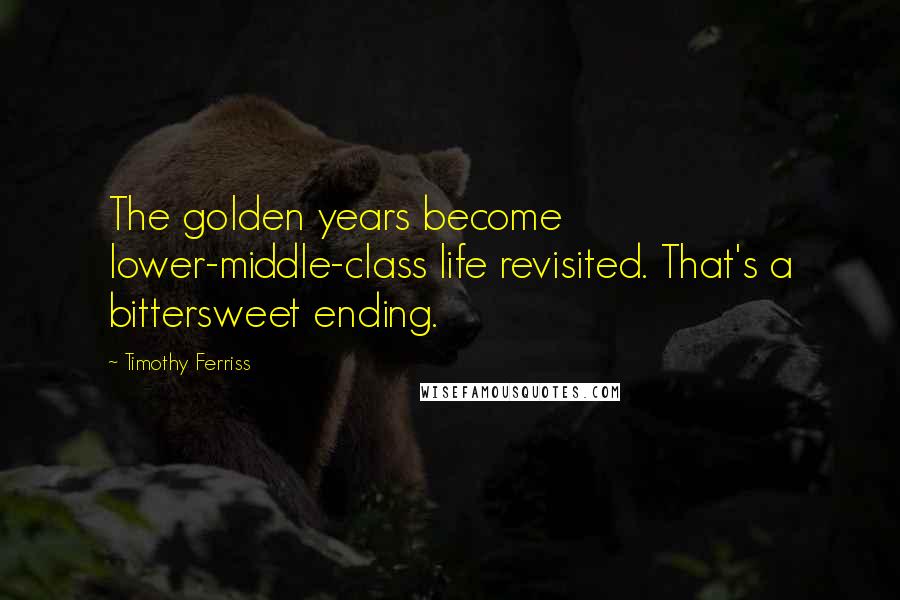 Timothy Ferriss Quotes: The golden years become lower-middle-class life revisited. That's a bittersweet ending.