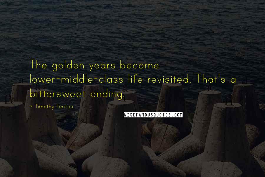 Timothy Ferriss Quotes: The golden years become lower-middle-class life revisited. That's a bittersweet ending.