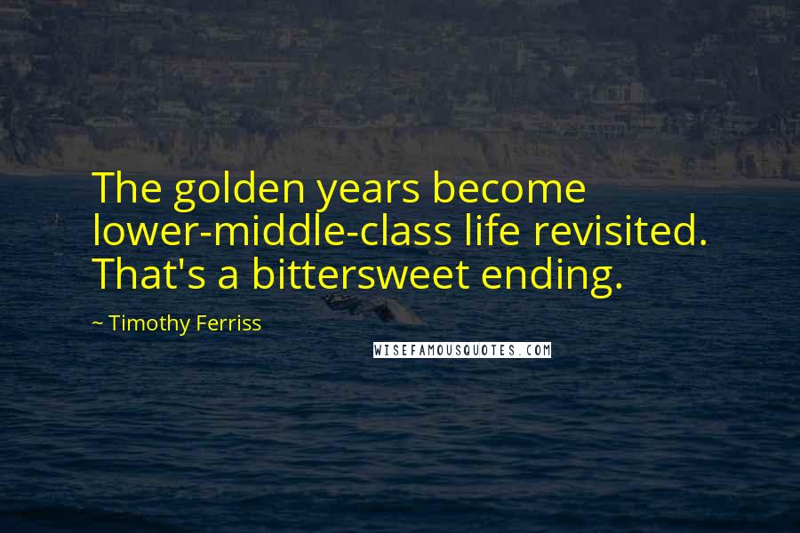 Timothy Ferriss Quotes: The golden years become lower-middle-class life revisited. That's a bittersweet ending.