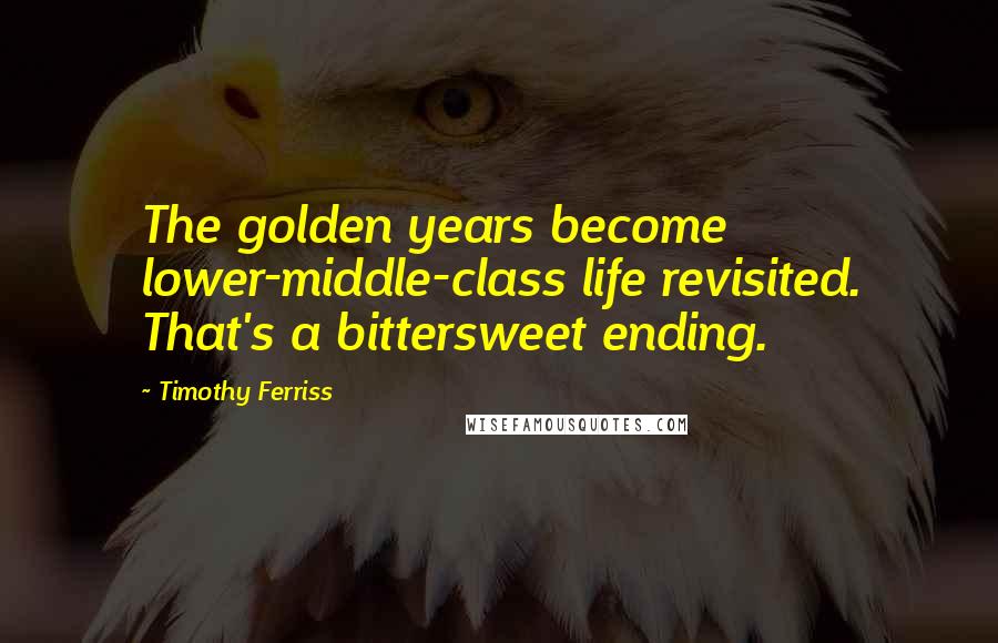 Timothy Ferriss Quotes: The golden years become lower-middle-class life revisited. That's a bittersweet ending.
