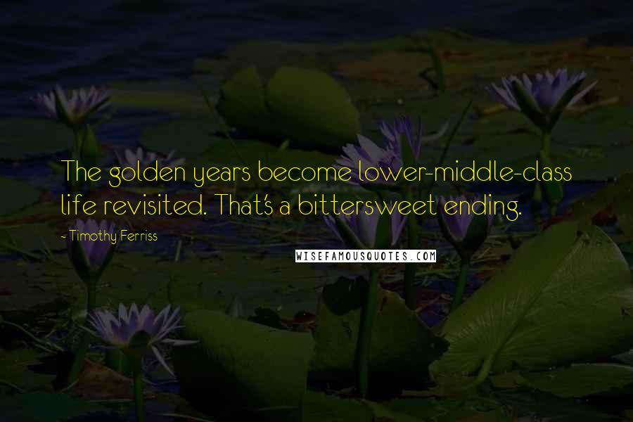 Timothy Ferriss Quotes: The golden years become lower-middle-class life revisited. That's a bittersweet ending.