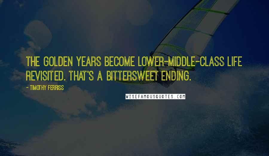 Timothy Ferriss Quotes: The golden years become lower-middle-class life revisited. That's a bittersweet ending.