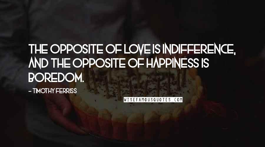 Timothy Ferriss Quotes: The opposite of love is indifference, and the opposite of happiness is boredom.