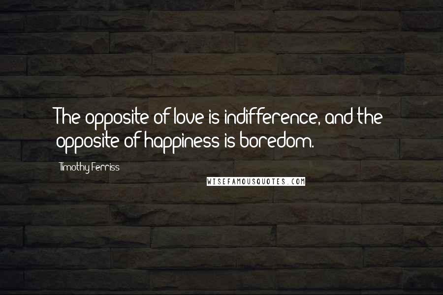 Timothy Ferriss Quotes: The opposite of love is indifference, and the opposite of happiness is boredom.
