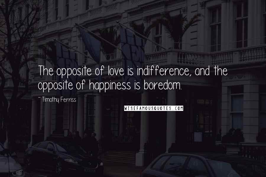 Timothy Ferriss Quotes: The opposite of love is indifference, and the opposite of happiness is boredom.