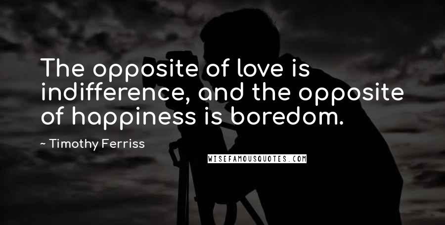 Timothy Ferriss Quotes: The opposite of love is indifference, and the opposite of happiness is boredom.