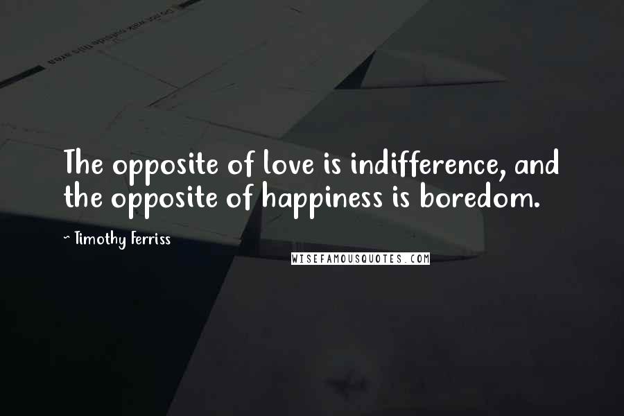 Timothy Ferriss Quotes: The opposite of love is indifference, and the opposite of happiness is boredom.