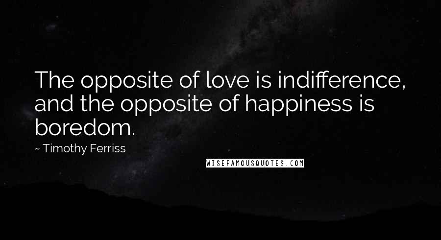 Timothy Ferriss Quotes: The opposite of love is indifference, and the opposite of happiness is boredom.