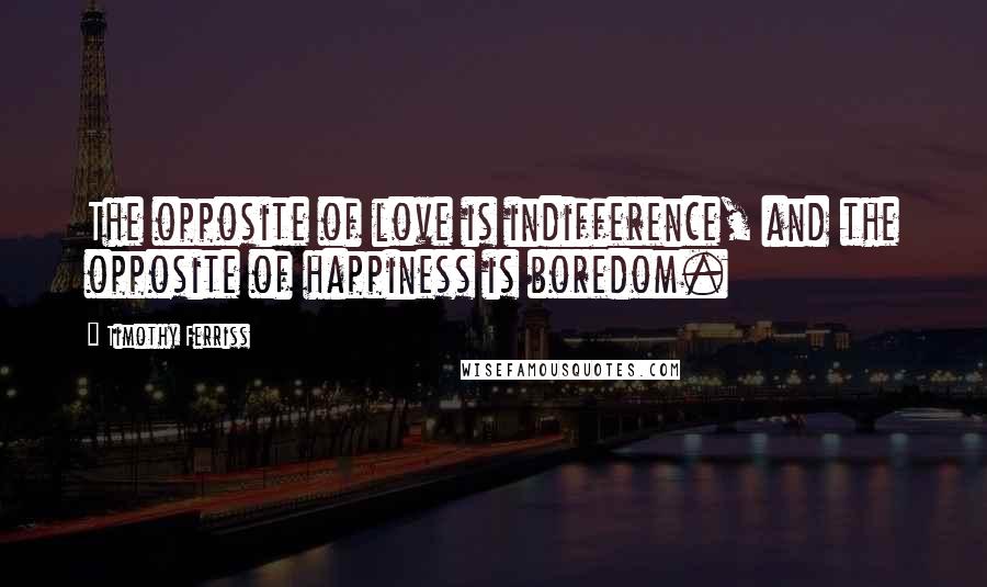 Timothy Ferriss Quotes: The opposite of love is indifference, and the opposite of happiness is boredom.